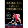 Catch Wrestling: The Ultimate Guide To Beginning Catch Wrestling