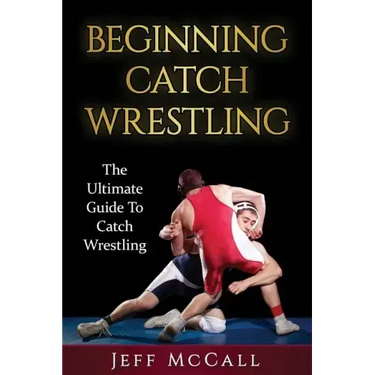Catch Wrestling: The Ultimate Guide To Beginning Catch Wrestling