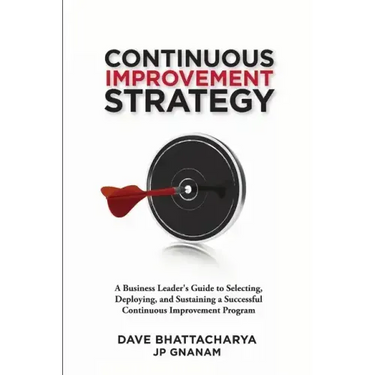 Continuous Improvement Strategy - A Business Leader's Guide to Selecting, Deploying and Sustaining a Successful Continuous Improvement Program