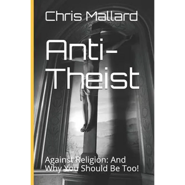 Anti-Theist: Against Religion: And Why You Should Be Too!