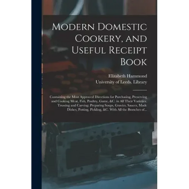 Modern Domestic Cookery, and Useful Receipt Book: Containing the Most Approved Directions for Purchasing, Preserving and Cooking Meat, Fish, Poultry,