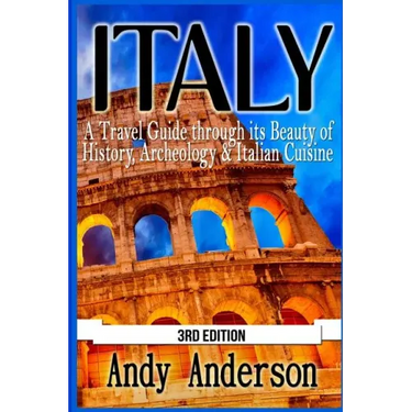 Italy: A Travel Guide Through Its Beauty of History, Archeology & Italian Cuisine