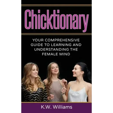 Chicktionary: Your Comprehensive Guide To Learning And Understanding The Female Mind