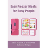 Easy Freezer Meals For Busy People: How To Cook At Home With Delicious Recipes: How To Make Sure There Are Healthy Meals