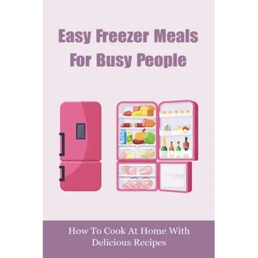Easy Freezer Meals For Busy People: How To Cook At Home With Delicious Recipes: How To Make Sure There Are Healthy Meals