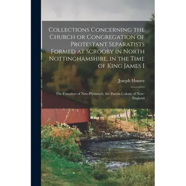 Collections Concerning the Church or Congregation of Protestant Separatists Formed at Scrooby in North Nottinghamshire, in the Time of King James I: t