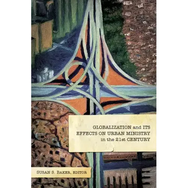 Globalization and Its Effects on Urban Ministry in the 21st Century:: A Festschrift in Honor of the Life and Ministry of Dr. Manuel Ortiz