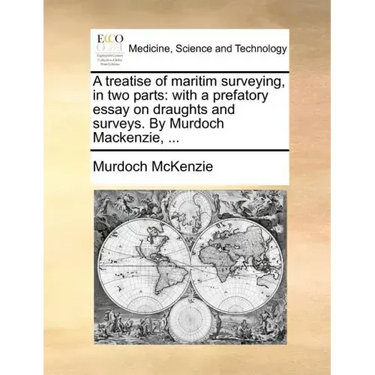 A Treatise of Maritim Surveying, in Two Parts: With a Prefatory Essay on Draughts and Surveys. by Murdoch MacKenzie, ...