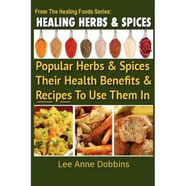Healing Herbs and Spices: The Most Popular Herbs And Spices, Their Culinary and Medicinal Uses and Recipes to Use Them In