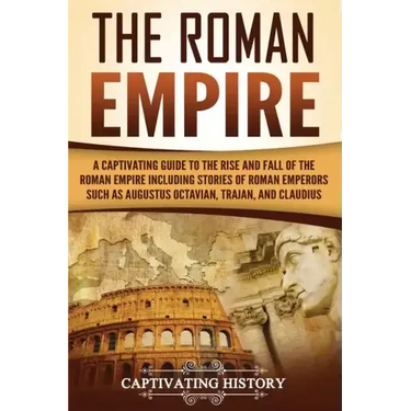 The Roman Empire: A Captivating Guide to the Rise and Fall of the Roman Empire Including Stories of Roman Emperors Such as Augustus Octa
