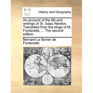 An Account of the Life and Writings of Sr. Isaac Newton. Translated from the Eloge of M. Fontenelle, ... the Second Edition.