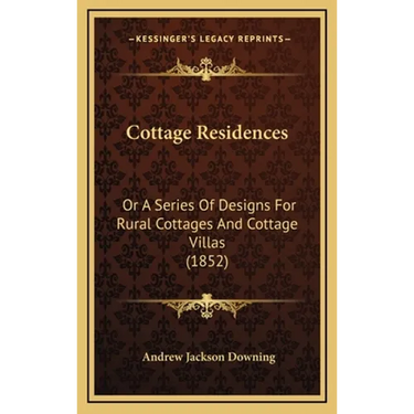 Cottage Residences: Or A Series Of Designs For Rural Cottages And Cottage Villas (1852)