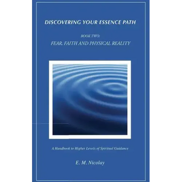 Discovering Your Essence Path, Book Two: Fear, Faith And Physical Reality -2: A Handbook To Higher Levels Of Spiritual Guidance