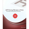 API Testing Recipes in Ruby: The Problem Solving Guide to API Testing