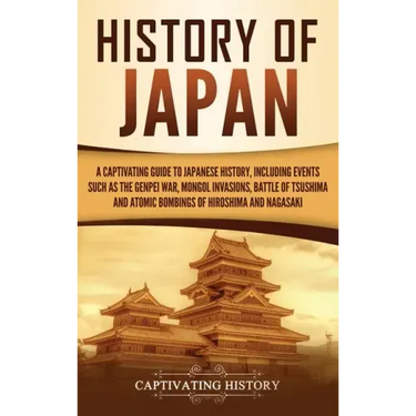 History of Japan: A Captivating Guide to Japanese History, Including Events Such as the Genpei War, Mongol Invasions, Battle of Tsushima, and Atomic B