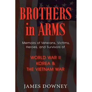 Brothers In Arms: Memoirs of Veterans, Victims, Heroes, and Survivors of World War II, Korea and the Vietnam War