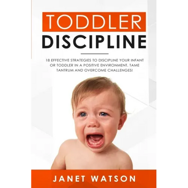 Toddler Discipline: 18 Effective Strategies to Discipline Your Infant or Toddler in a Positive Environment. Tame Tantrum and Overcome Challenges!