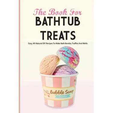 The Book For Bathtub Treats- Easy, All-natural Diy Recipes To Make Bath Bombs, Truffles And Melts: Bathtub Products Recipes Book
