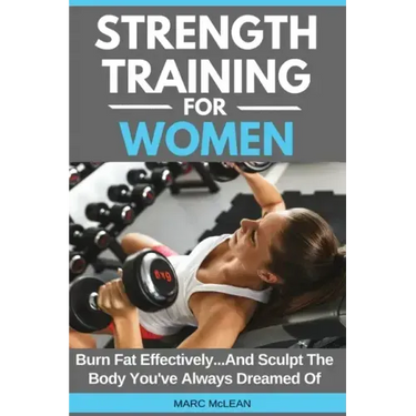 Strength Training For Women: Burn Fat Effectively...And Sculpt The Body You've Always Dreamed Of
