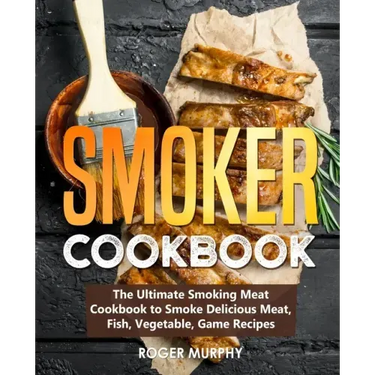 Smoker Cookbook: The Ultimate Smoking Meat Cookbook to Smoke Delicious Meat, Fish, Vegetable, Game Recipes