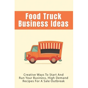 Food Truck Business Ideas: Creative Ways To Start And Run Your Business, High Demand Recipes For A Sale Outbreak: Street Food Recipes