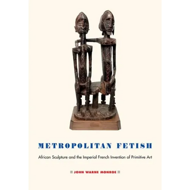 Metropolitan Fetish: African Sculpture and the Imperial French Invention of Primitive Art