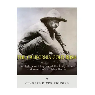 The California Gold Rush: The History and Legacy of the Forty-Niners and America's Golden Dream