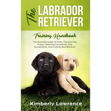The Labrador Retriever Training Handbook: The Essential Guide For Potty Training Your Puppy, Teaching Commands, Dog Socialization, And Curbing Bad Beh