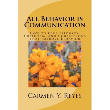 All Behavior is Communication: How to Give Feedback, Criticism, and Corrections that Improve Behavior