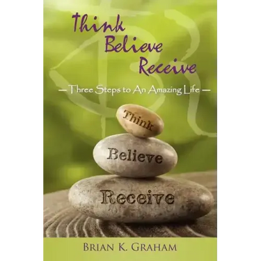 Think, Believe, Receive: Three Steps to an Amazing Life