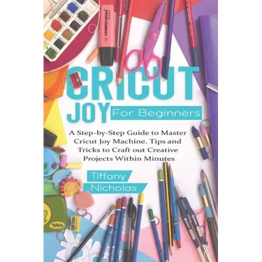 Cricut Joy For Beginners: A Step-by-Step Guide to Master Cricut Joy MAchine. Tips and Tricks to Craft 0ut Creative Projects Within Minutes (with