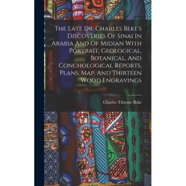 The Late Dr. Charles Beke's Discoveries Of Sinai In Arabia And Of Midian With Portrait, Geological, Botanical, And Conchological Reports, Plans, Map,