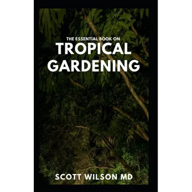 The Essential Book on Tropical Gardening: The Complete Guide On How to Plant And Maintain a Tropical Garden