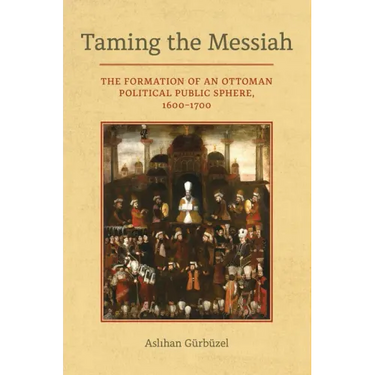 Taming the Messiah: The Formation of an Ottoman Political Public Sphere, 1600-1700