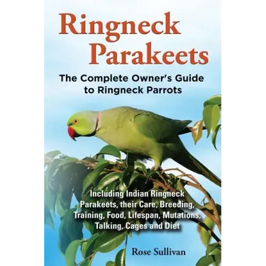 Ringneck Parakeets, The Complete Owner's Guide to Ringneck Parrots, Including Indian Ringneck Parakeets, their Care, Breeding, Training, Food, Lifespa
