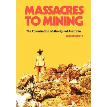 Massacres to Mining: the Colonisation of Aboriginal Australia