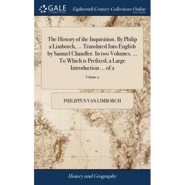 The History of the Inquisition. By Philip a Limborch, ... Translated Into English by Samuel Chandler. In two Volumes. ... To Which is Prefixed, a Larg