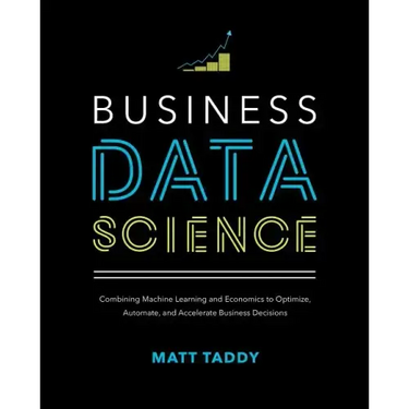 Business Data Science: Combining Machine Learning and Economics to Optimize, Automate, and Accelerate Business Decisions