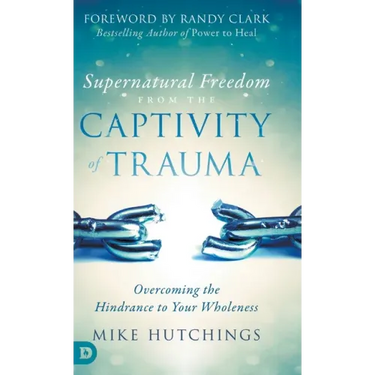 Supernatural Freedom from the Captivity of Trauma: Overcoming the Hindrance to Your Wholeness