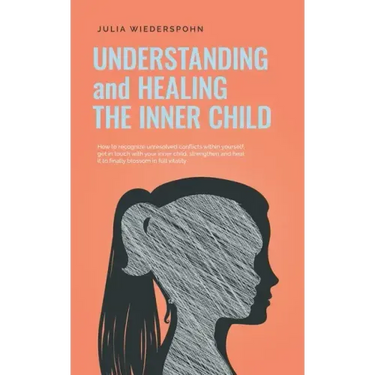 Understanding and Healing the Inner Child: How to recognize unresolved conflicts within yourself, get in touch with your inner child, strengthen and h