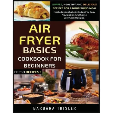 Air Fryer Cookbook Basics For Beginners: Simple, Healthy And Delicious Recipes For A Nourishing Meal (Includes Alphabetic Index For Easy Navigation An