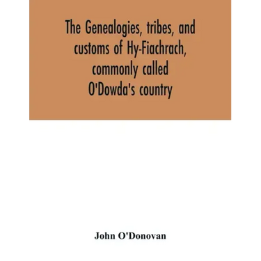 The genealogies, tribes, and customs of Hy-Fiachrach, commonly called O'Dowda's country: now first published from the Book of Lecan, in the library of
