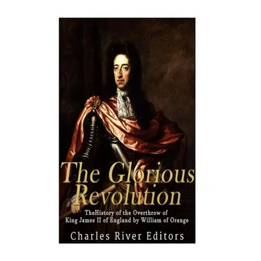 The Glorious Revolution: The History of the Overthrow of King James II of England by William of Orange