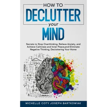 How to Declutter Your Mind: Secrets to Stop Overthinking, Relieve Anxiety, and Achieve Calmness and Inner Peace, and Eliminate Negative Thinking,