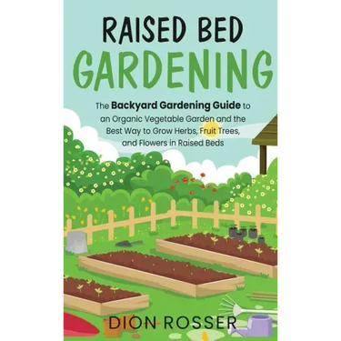 Raised Bed Gardening: The Backyard Gardening Guide to an Organic Vegetable Garden and the Best Way to Grow Herbs, Fruit Trees, and Flowers i