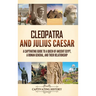 Cleopatra and Julius Caesar: A Captivating Guide to a Queen of Ancient Egypt, a Roman General, and Their Relationship