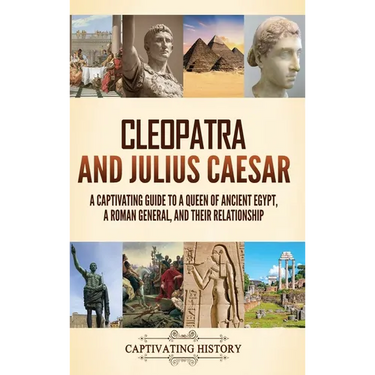 Cleopatra and Julius Caesar: A Captivating Guide to a Queen of Ancient Egypt, a Roman General, and Their Relationship