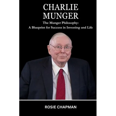 Charlie Munger: The Munger Philosophy: A Blueprint for Success in Investing and Life