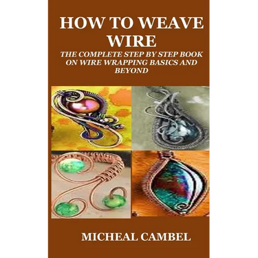 How to Weave Wire: The Complete Step by Step Book on Wire Wrapping Basics and Beyond