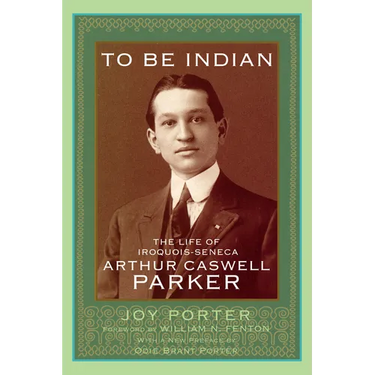 To Be Indian: The Life of Iroquois-Seneca Arthur Caswell Parker
